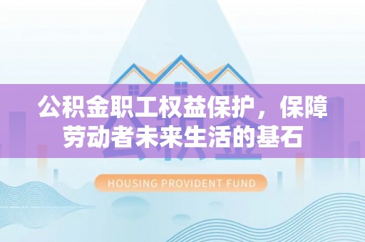 三义公积金职工权益保护，保障劳动者未来生活的基石