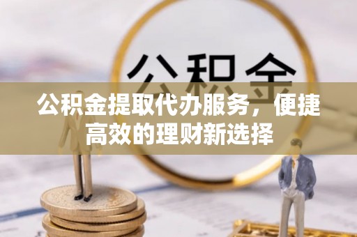 三义公积金提取代办服务，便捷高效的理财新选择