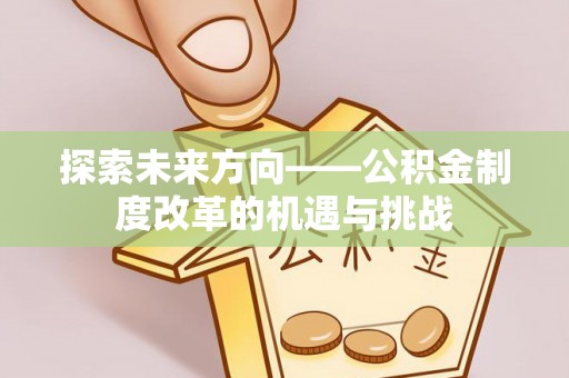 三义探索未来方向——公积金制度改革的机遇与挑战