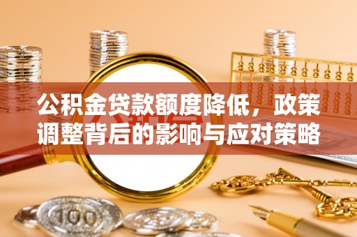 三义公积金贷款额度降低，政策调整背后的影响与应对策略