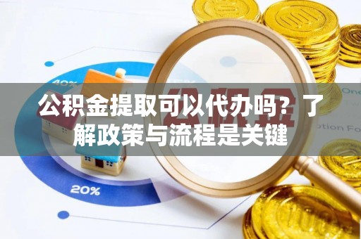 三义公积金提取可以代办吗？了解政策与流程是关键