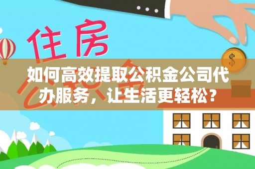 三义如何高效提取公积金公司代办服务，让生活更轻松？