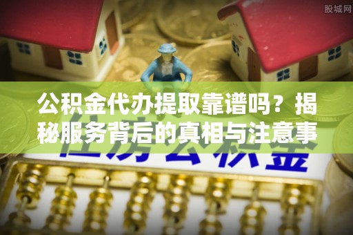 三义公积金代办提取靠谱吗？揭秘服务背后的真相与注意事项