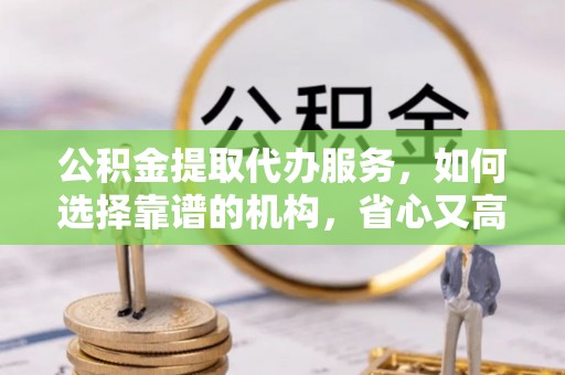 三义公积金提取代办服务，如何选择靠谱的机构，省心又高效