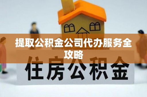 三义提取公积金公司代办服务全攻略