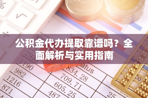 三义公积金代办提取靠谱吗？全面解析与实用指南