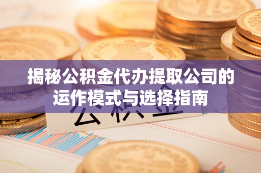 三义揭秘公积金代办提取公司的运作模式与选择指南