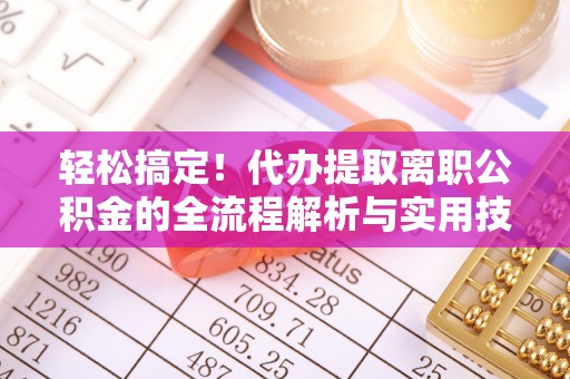 三义轻松搞定！代办提取离职公积金的全流程解析与实用技巧