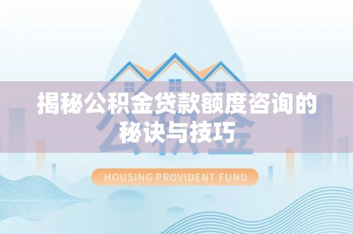 三义揭秘公积金贷款额度咨询的秘诀与技巧