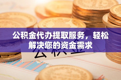 三义公积金代办提取服务，轻松解决您的资金需求