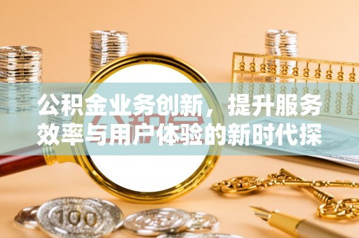 三义公积金业务创新，提升服务效率与用户体验的新时代探索