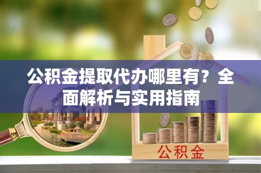 三义公积金提取代办哪里有？全面解析与实用指南