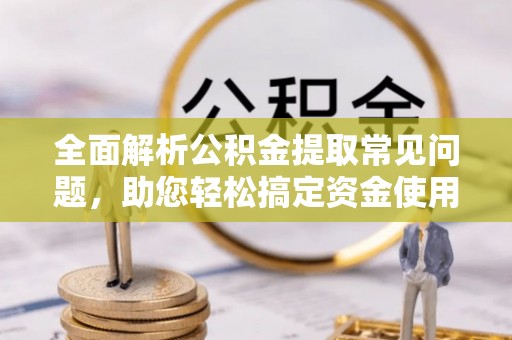 三义全面解析公积金提取常见问题，助您轻松搞定资金使用