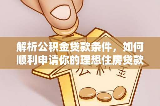 三义解析公积金贷款条件，如何顺利申请你的理想住房贷款