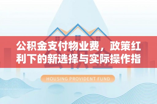 三义公积金支付物业费，政策红利下的新选择与实际操作指南