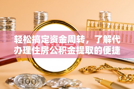 三义轻松搞定资金周转，了解代办理住房公积金提取的便捷之道