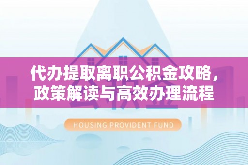 三义代办提取离职公积金攻略，政策解读与高效办理流程