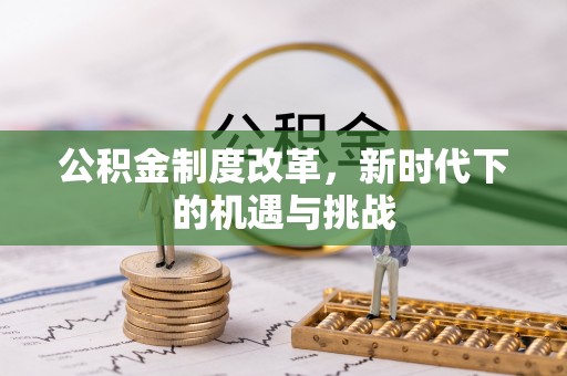 三义公积金制度改革，新时代下的机遇与挑战