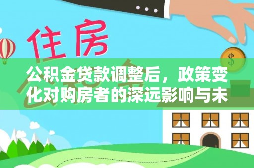 三义公积金贷款调整后，政策变化对购房者的深远影响与未来趋势分析