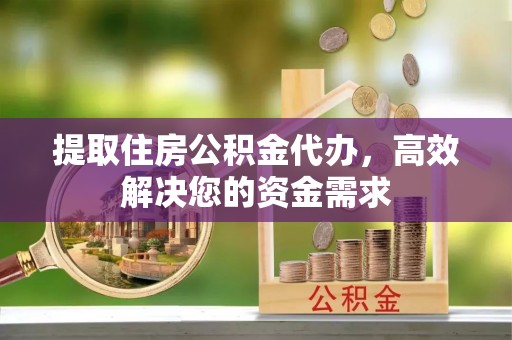 三义提取住房公积金代办，高效解决您的资金需求