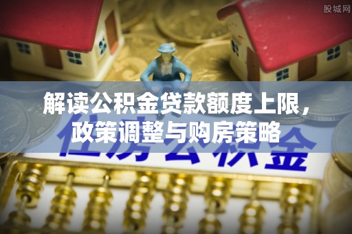 三义解读公积金贷款额度上限，政策调整与购房策略