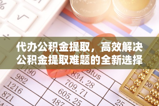 三义代办公积金提取，高效解决公积金提取难题的全新选择