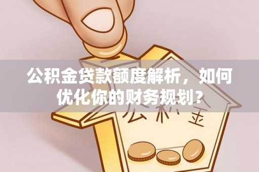 三义公积金贷款额度解析，如何优化你的财务规划？
