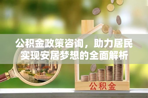 三义公积金政策咨询，助力居民实现安居梦想的全面解析