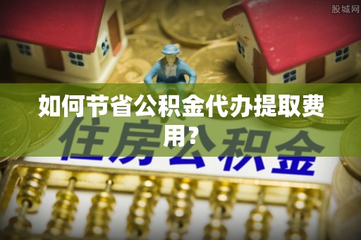 三义如何节省公积金代办提取费用？