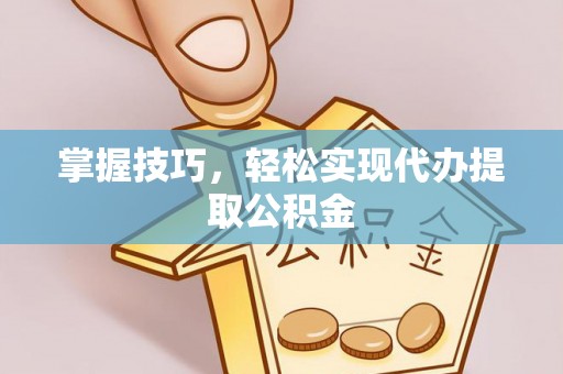 三义掌握技巧，轻松实现代办提取公积金