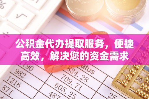三义公积金代办提取服务，便捷高效，解决您的资金需求