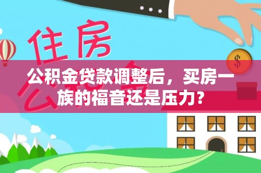 三义公积金贷款调整后，买房一族的福音还是压力？