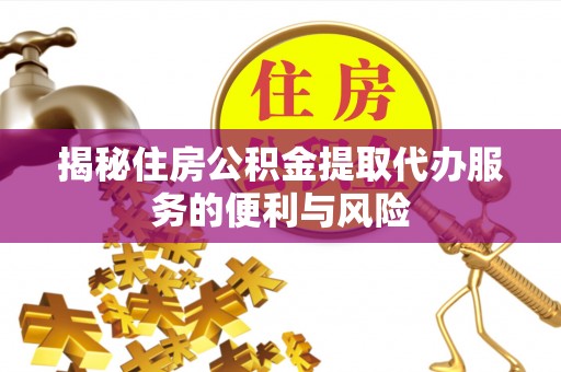 三义揭秘住房公积金提取代办服务的便利与风险