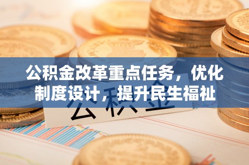 三义公积金改革重点任务，优化制度设计，提升民生福祉