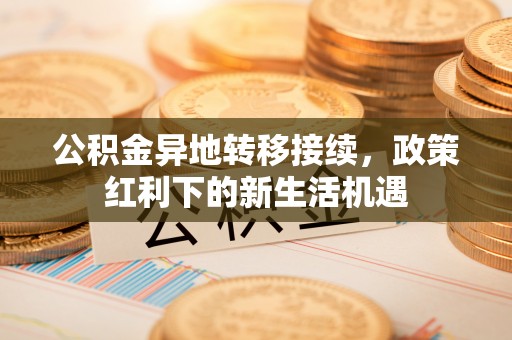三义公积金异地转移接续，政策红利下的新生活机遇