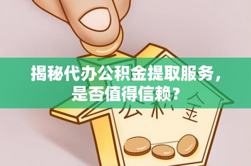 三义揭秘代办公积金提取服务，是否值得信赖？