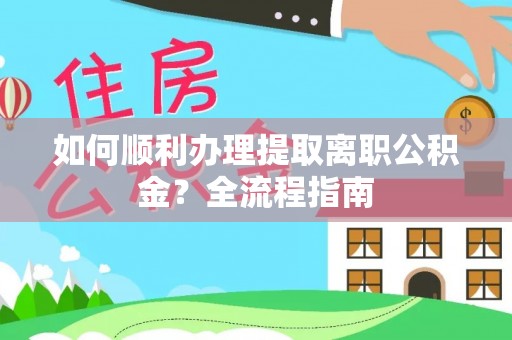 三义如何顺利办理提取离职公积金？全流程指南
