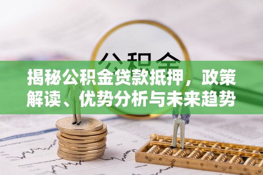 三义揭秘公积金贷款抵押，政策解读、优势分析与未来趋势