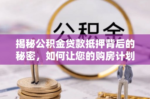 三义揭秘公积金贷款抵押背后的秘密，如何让您的购房计划更轻松？