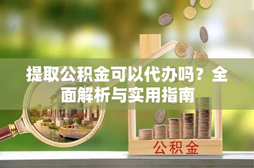 三义提取公积金可以代办吗？全面解析与实用指南