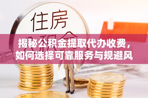 三义揭秘公积金提取代办收费，如何选择可靠服务与规避风险