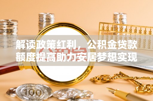 三义解读政策红利，公积金贷款额度提高助力安居梦想实现