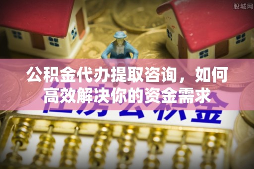 三义公积金代办提取咨询，如何高效解决你的资金需求