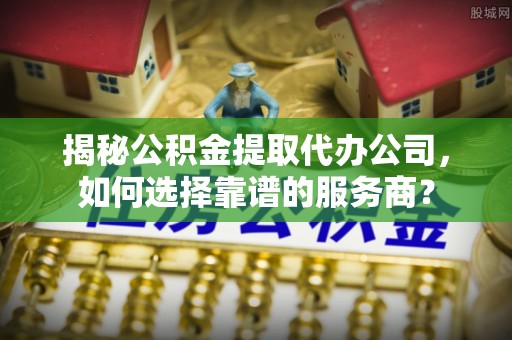 三义揭秘公积金提取代办公司，如何选择靠谱的服务商？