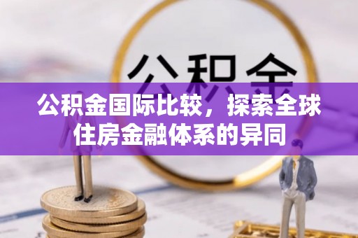三义公积金国际比较，探索全球住房金融体系的异同