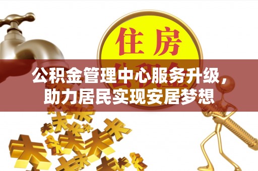 三义公积金管理中心服务升级，助力居民实现安居梦想