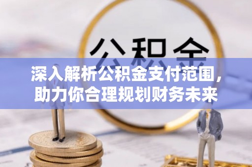 三义深入解析公积金支付范围，助力你合理规划财务未来