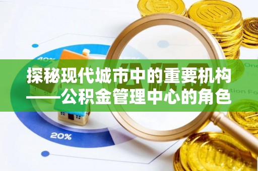 三义探秘现代城市中的重要机构——公积金管理中心的角色与使命