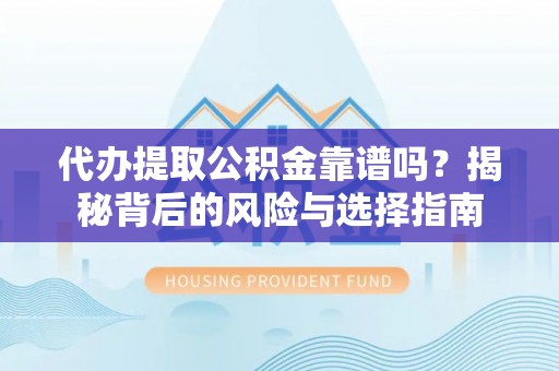 三义代办提取公积金靠谱吗？揭秘背后的风险与选择指南