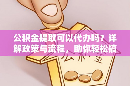 三义公积金提取可以代办吗？详解政策与流程，助你轻松搞定！